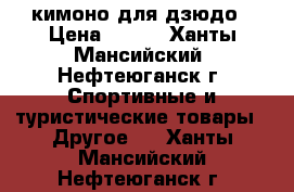 кимоно для дзюдо › Цена ­ 400 - Ханты-Мансийский, Нефтеюганск г. Спортивные и туристические товары » Другое   . Ханты-Мансийский,Нефтеюганск г.